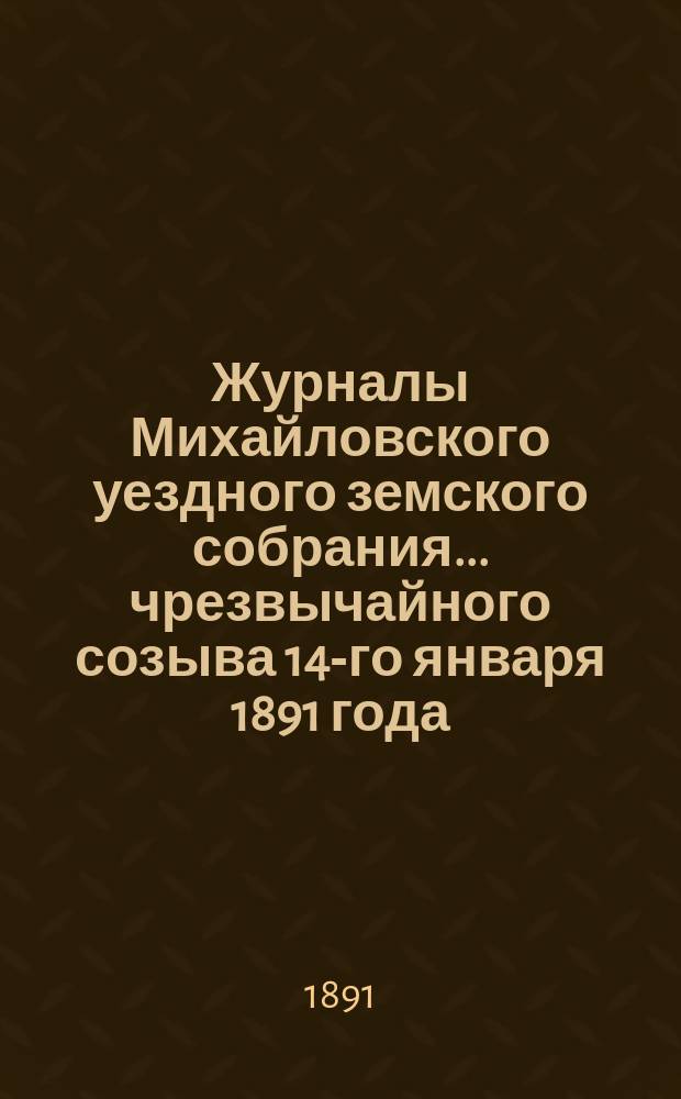 Журналы Михайловского уездного земского собрания... чрезвычайного созыва 14-го января 1891 года