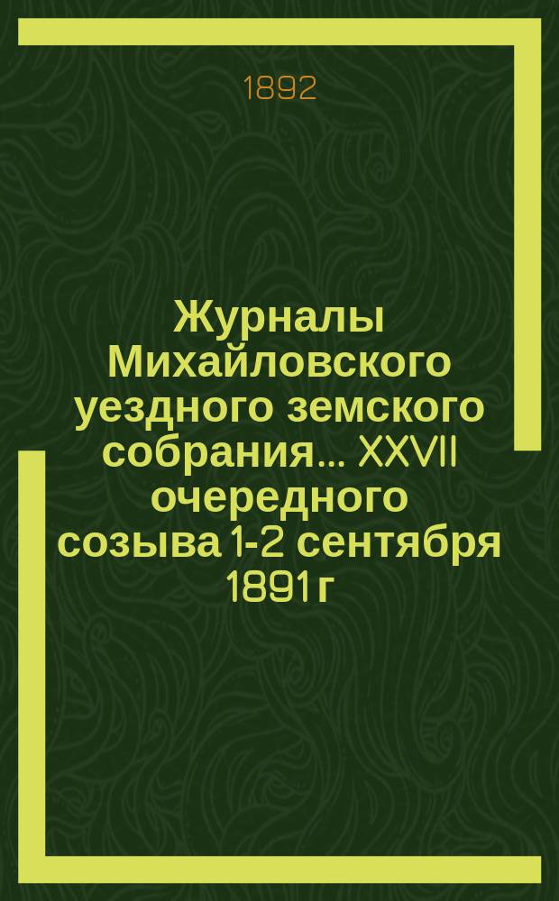 Журналы Михайловского уездного земского собрания... XXVII очередного созыва [1-2 сентября] 1891 г.