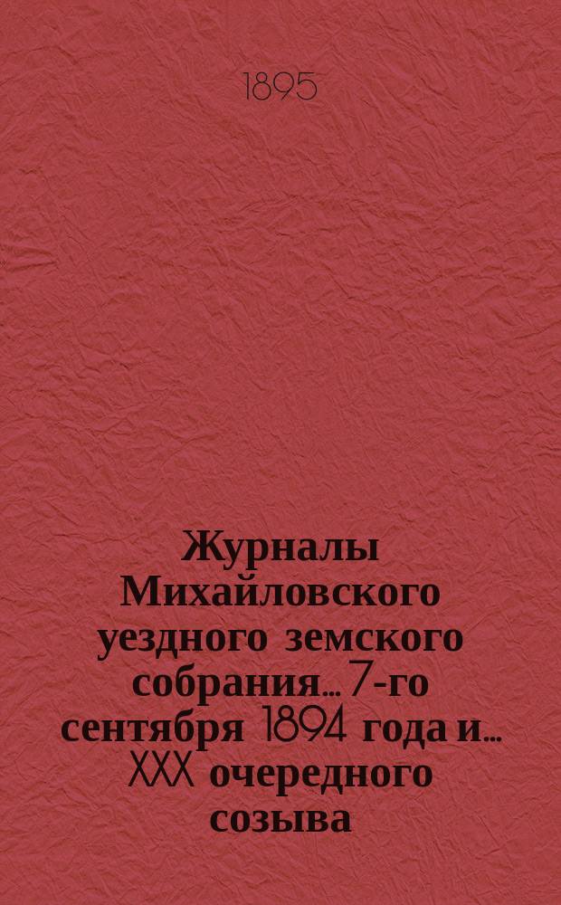 Журналы Михайловского уездного земского собрания... 7-го сентября 1894 года и... XXX очередного созыва, заседаний 7 и 8 сентября и 13 октября 1894 г.