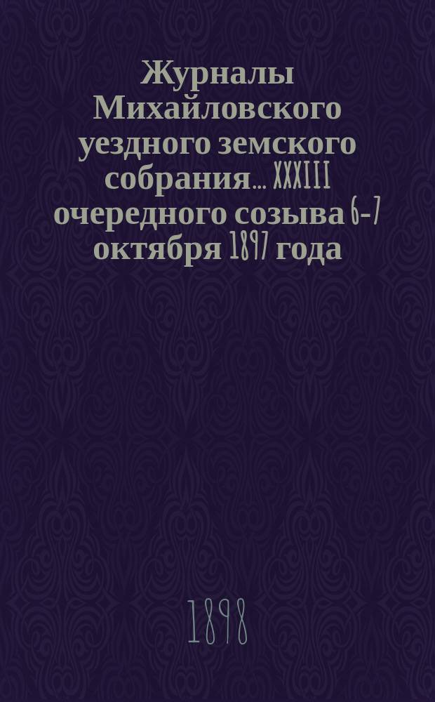 Журналы Михайловского уездного земского собрания... XXXIII очередного созыва [6-7 октября] 1897 года