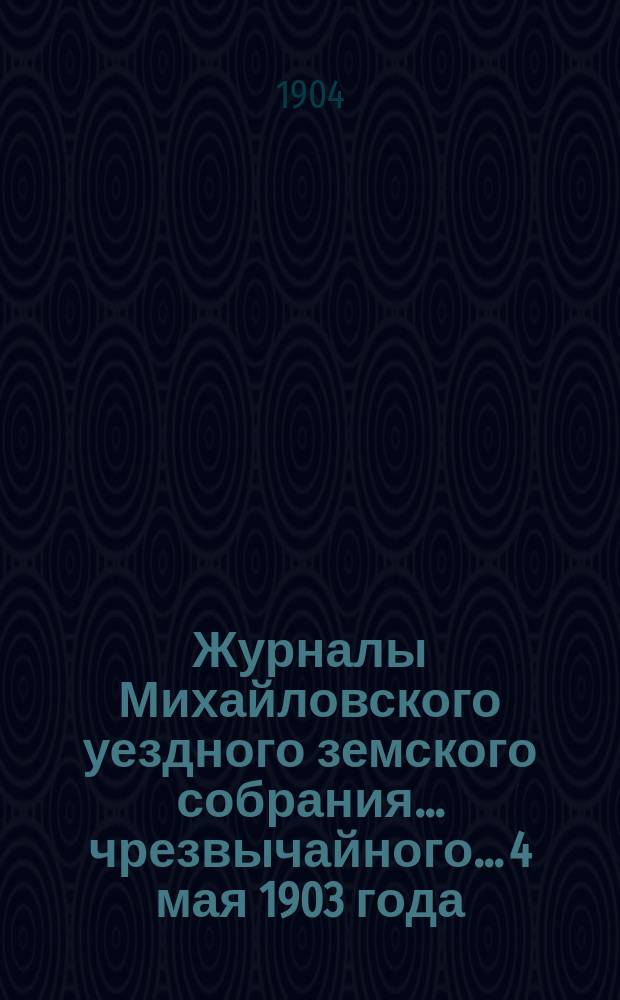 Журналы Михайловского уездного земского собрания... чрезвычайного... 4 мая 1903 года