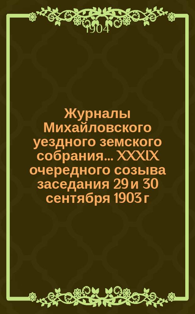 Журналы Михайловского уездного земского собрания... XXXIX очередного созыва заседания 29 и 30 сентября 1903 г.