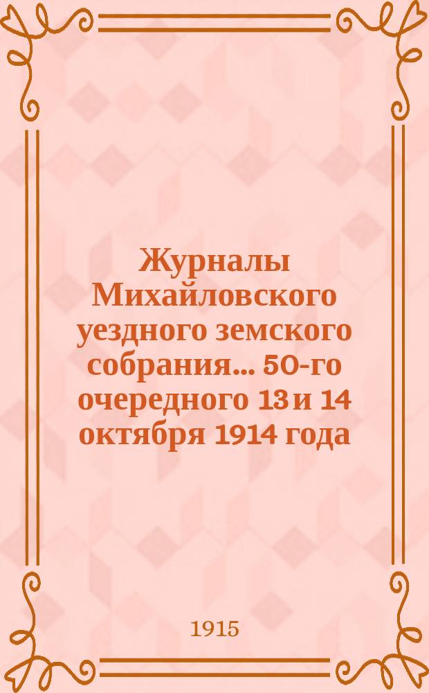 Журналы Михайловского уездного земского собрания... 50-го очередного 13 и 14 октября 1914 года : 50-го очередного 13 и 14 октября 1914 года, с прил.