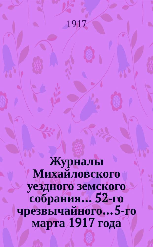 Журналы Михайловского уездного земского собрания... 52-го чрезвычайного... 5-го марта 1917 года