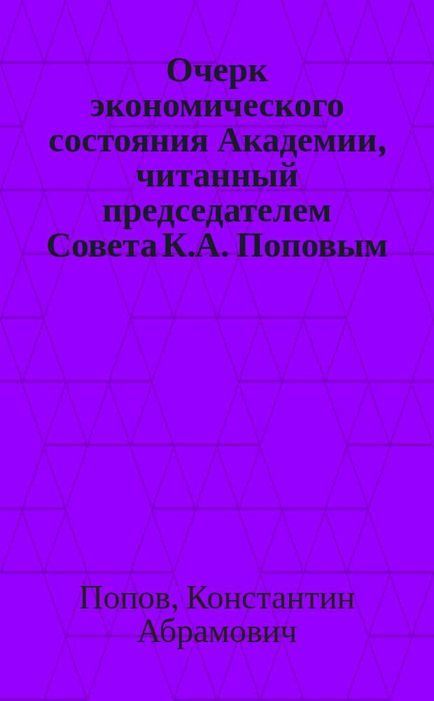 Очерк экономического состояния Академии, читанный председателем Совета К.А. Поповым