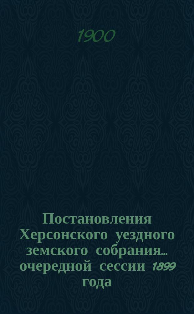 Постановления Херсонского уездного земского собрания ... очередной сессии 1899 года : очередной сессии 1899 года и доклады Управы