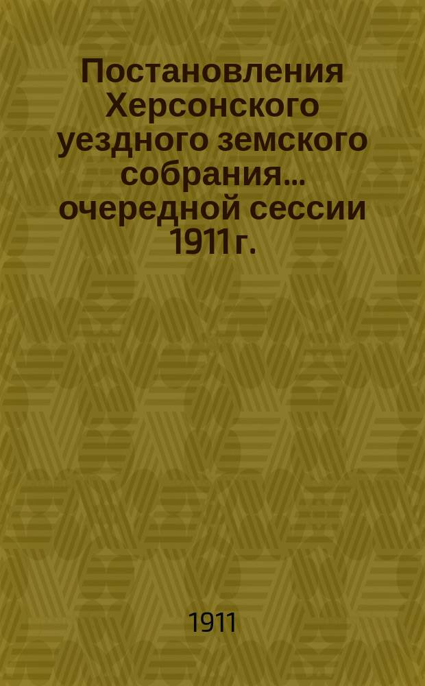 Постановления Херсонского уездного земского собрания ... очередной сессии 1911 г. : очередной сессии 1911 г. и доклады Управы