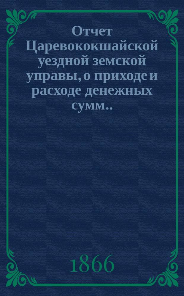 Отчет Царевококшайской уездной земской управы, о приходе и расходе денежных сумм ... ... по 21 сентября 1866 года