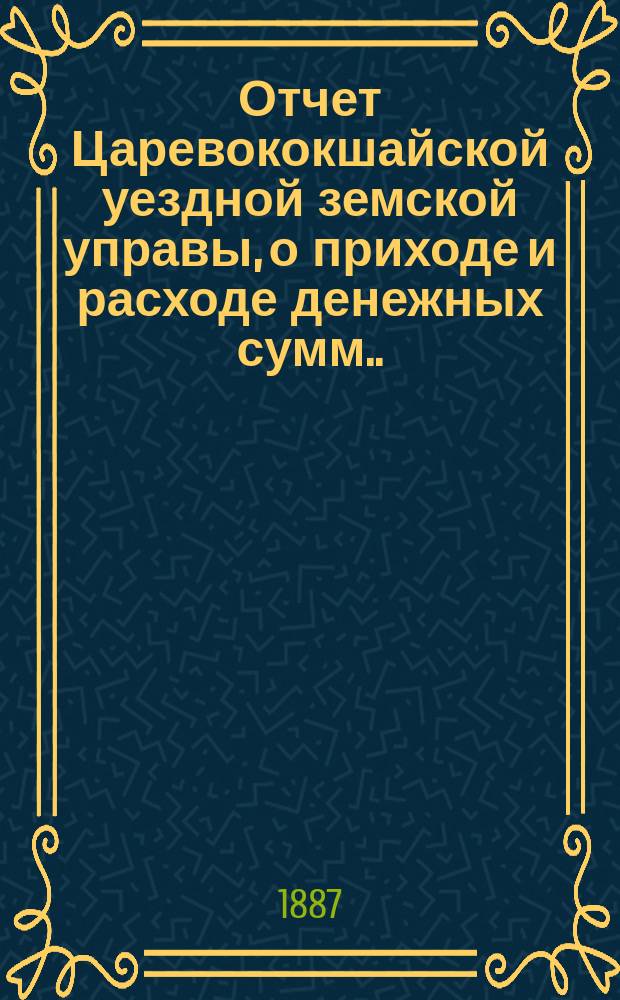 Отчет Царевококшайской уездной земской управы, о приходе и расходе денежных сумм ... ... с 1-го августа 1885 по 1-е августа 1886 г.