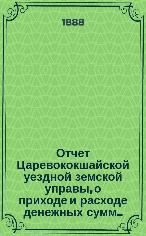 Отчет Царевококшайской уездной земской управы, о приходе и расходе денежных сумм ... ... с 1 августа 1886 по 1-е августа 1887 г.