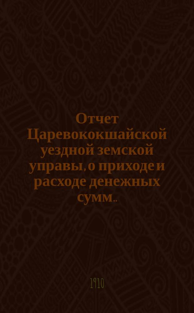 Отчет Царевококшайской уездной земской управы, о приходе и расходе денежных сумм ... ... XLV очередному Царевококшайскому уездному земскому собранию с 1-го июля 1908 года по 1-е июля 1909 года : ... XLV очередному Царевококшайскому уездному земскому собранию с 1-го июля 1908 года по 1-е июля 1909 года и денежные за 1908 год и первую половину 1909 г.