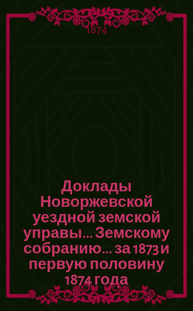 Доклады Новоржевской уездной земской управы... Земскому собранию... за 1873 и первую половину 1874 года