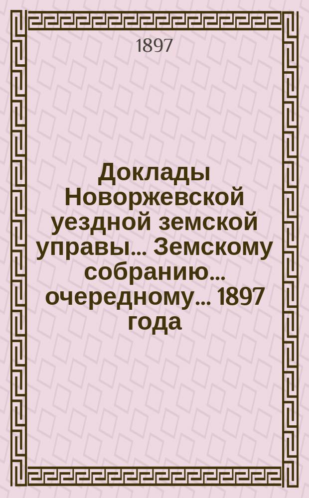 Доклады Новоржевской уездной земской управы... Земскому собранию... очередному... 1897 года