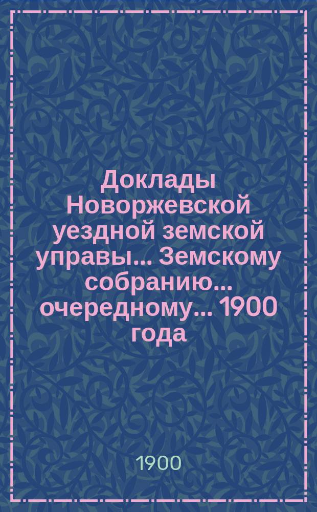 Доклады Новоржевской уездной земской управы... Земскому собранию... очередному... 1900 года