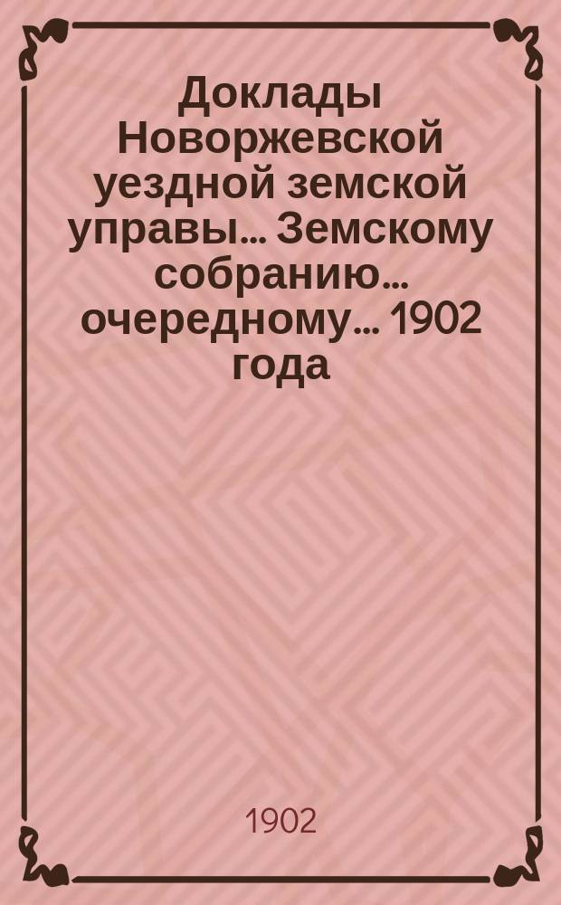 Доклады Новоржевской уездной земской управы... Земскому собранию... очередному... 1902 года