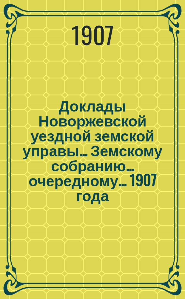 Доклады Новоржевской уездной земской управы... Земскому собранию... очередному... 1907 года