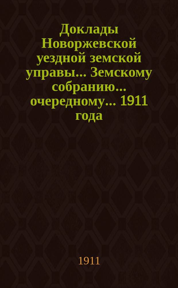 Доклады Новоржевской уездной земской управы... Земскому собранию... очередному... 1911 года