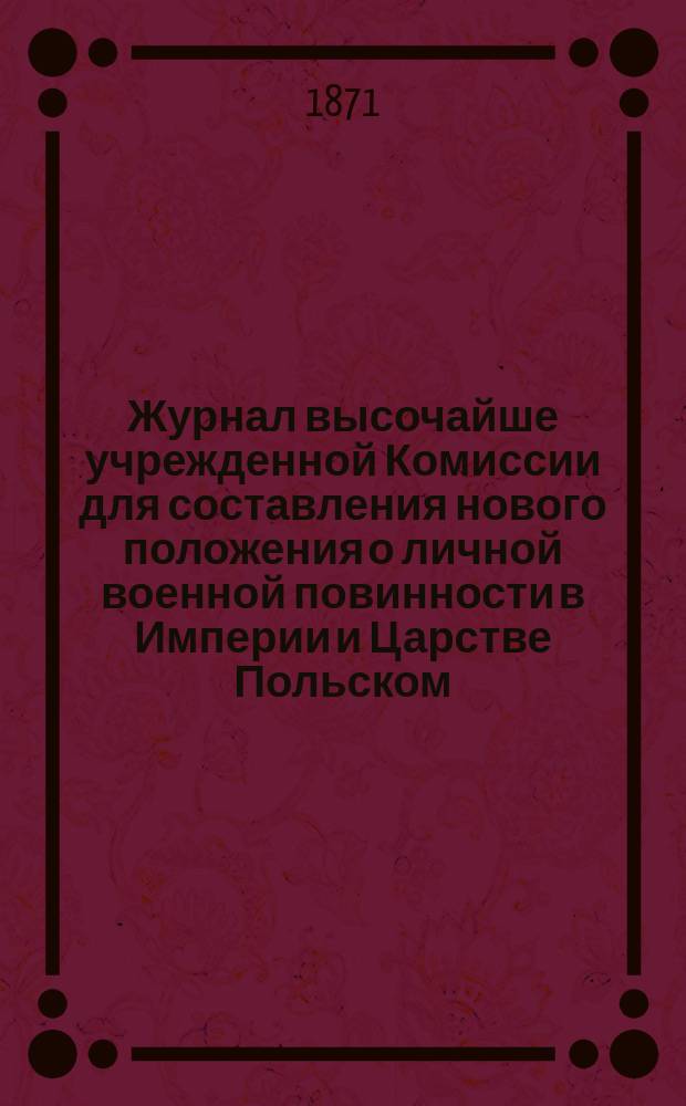 Журнал высочайше учрежденной Комиссии для составления нового положения о личной военной повинности в Империи и Царстве Польском : Янв. 5 дня 1871 г. - заседание 8 дек. 1872 г. №№ 1-26