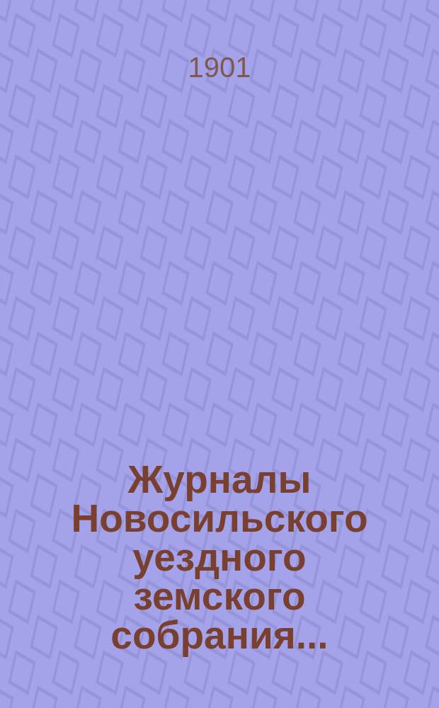 Журналы Новосильского уездного земского собрания .. : С прил. XXXVI очередной сессии 1900 года и чрезвычайного 20 января 1901 года