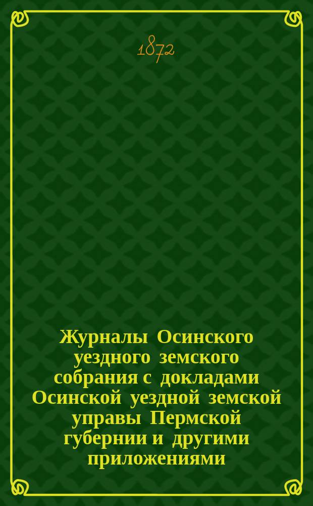Журналы Осинского уездного земского собрания с докладами Осинской уездной земской управы Пермской губернии и другими приложениями... 2-го чрезвычайного... состоявшиеся за 15 и 16 числа февраля месяца 1872 года