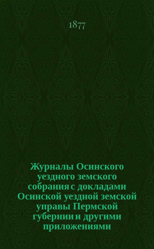Журналы Осинского уездного земского собрания с докладами Осинской уездной земской управы Пермской губернии и другими приложениями... VI чрезвычайного... 1876 [!1877] года