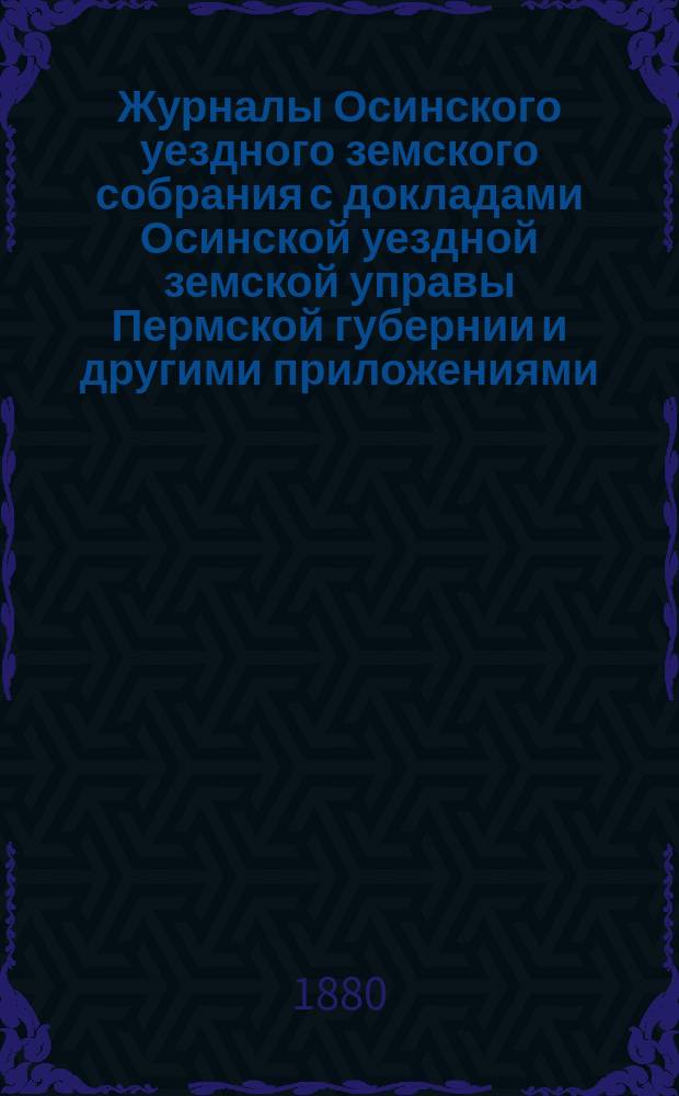 Журналы Осинского уездного земского собрания с докладами Осинской уездной земской управы Пермской губернии и другими приложениями... X-го очередного и VIII-го чрезвычайного... [сессии 1879 года]
