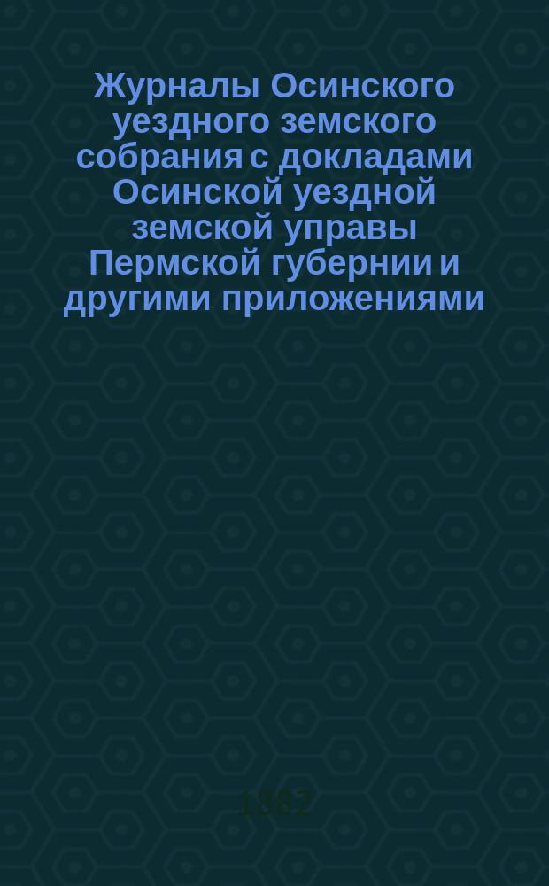 Журналы Осинского уездного земского собрания с докладами Осинской уездной земской управы Пермской губернии и другими приложениями... 12-го очередного... 1881 года