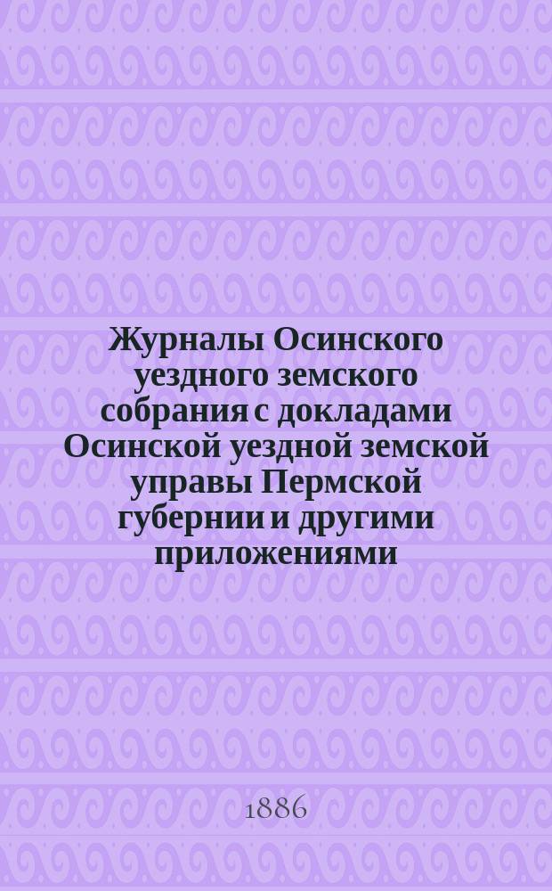 Журналы Осинского уездного земского собрания с докладами Осинской уездной земской управы Пермской губернии и другими приложениями... XII чрезвычайной сессии 1886 года