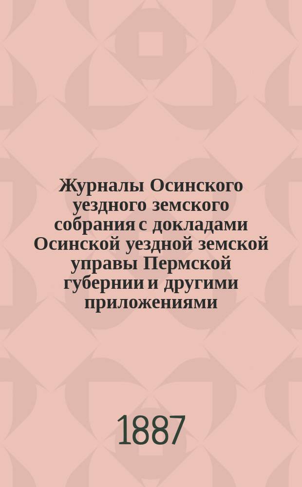 Журналы Осинского уездного земского собрания с докладами Осинской уездной земской управы Пермской губернии и другими приложениями... XIII чрезвычайной сессии 1887 года