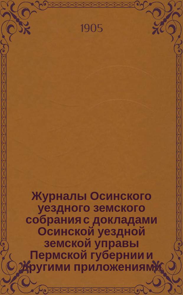 Журналы Осинского уездного земского собрания с докладами Осинской уездной земской управы Пермской губернии и другими приложениями... XXXV очередной сессии 1904 года