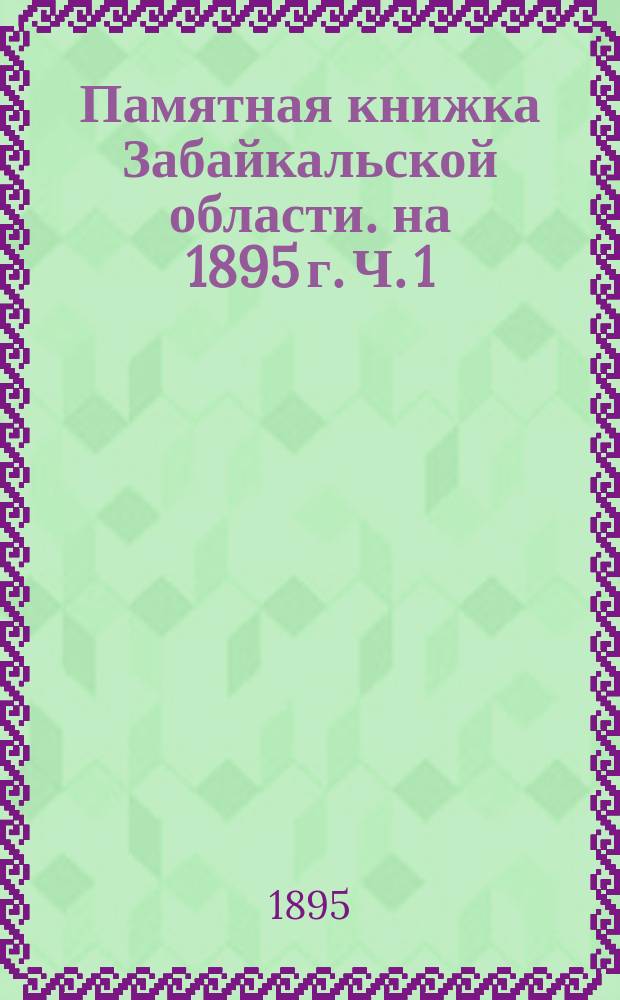 Памятная книжка Забайкальской области. на 1895 г. Ч. 1