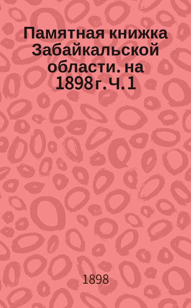 Памятная книжка Забайкальской области. на 1898 г. Ч. 1