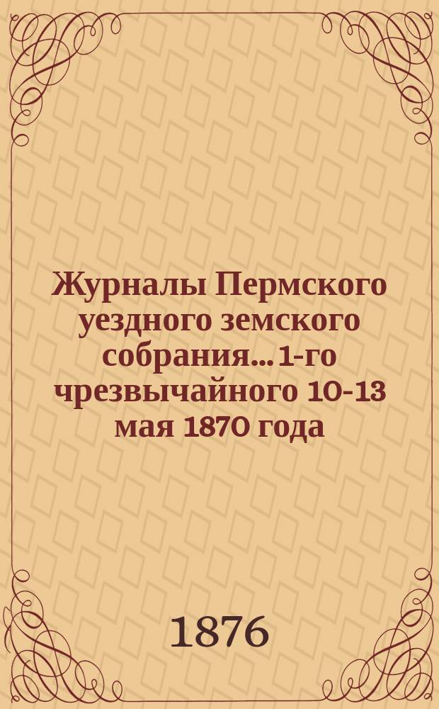 Журналы Пермского уездного земского собрания... [1-го] [чрезвычайного] [10-13 мая 1870 года]