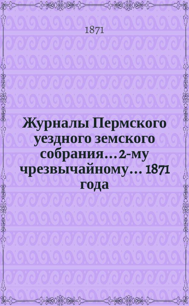 Журналы Пермского уездного земского собрания... 2-му чрезвычайному... 1871 года