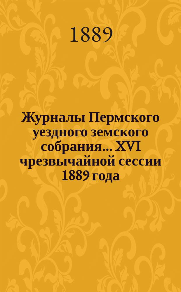 Журналы Пермского уездного земского собрания... XVI чрезвычайной сессии 1889 года