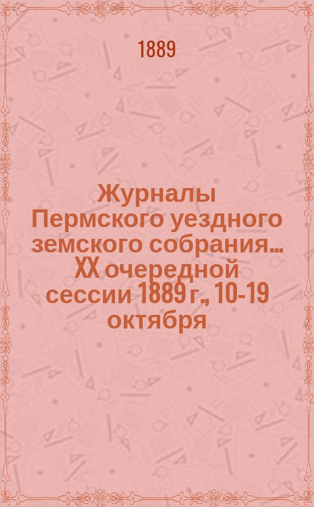 Журналы Пермского уездного земского собрания... XX очередной сессии 1889 г., 10-19 октября