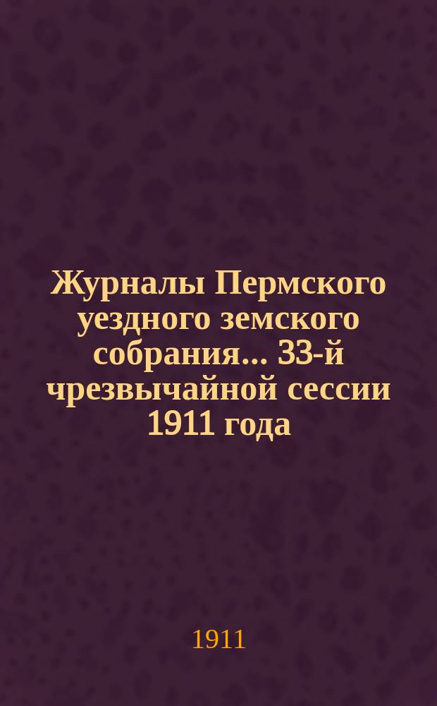 Журналы Пермского уездного земского собрания... 33-й чрезвычайной сессии 1911 года