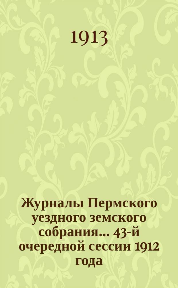 Журналы Пермского уездного земского собрания... 43-й очередной сессии 1912 года