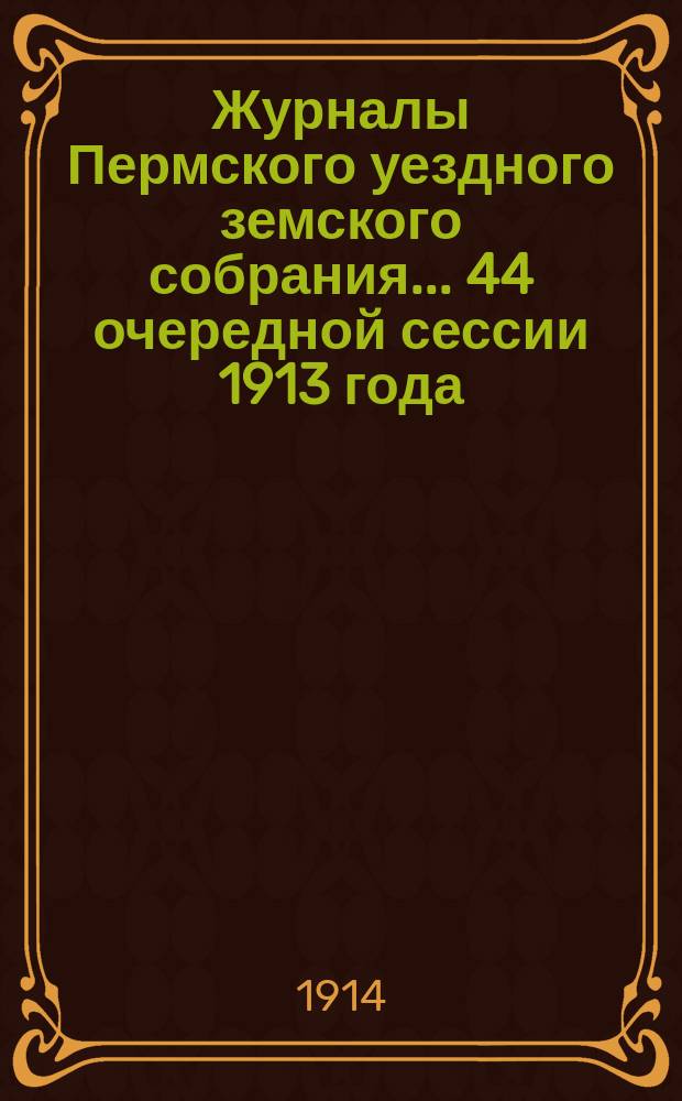 Журналы Пермского уездного земского собрания... 44 очередной сессии 1913 года