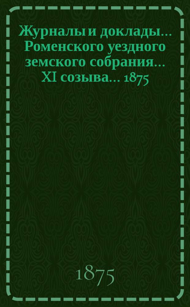 Журналы и доклады ... Роменского уездного земского собрания ... XI созыва ... 1875