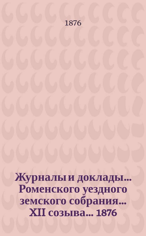 Журналы и доклады ... Роменского уездного земского собрания ... XII созыва ... 1876