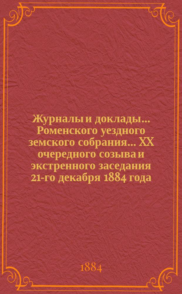 Журналы и доклады ... Роменского уездного земского собрания ... XX [очередного] созыва и экстренного заседания 21-го декабря 1884 года