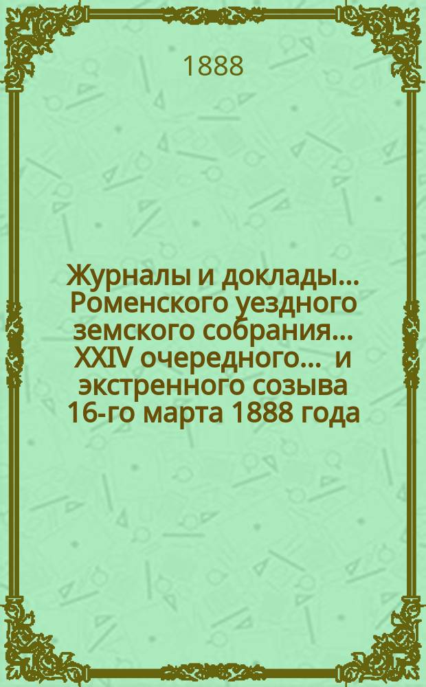 Журналы и доклады ... Роменского уездного земского собрания ... XXIV очередного ... и экстренного созыва 16-го марта 1888 года