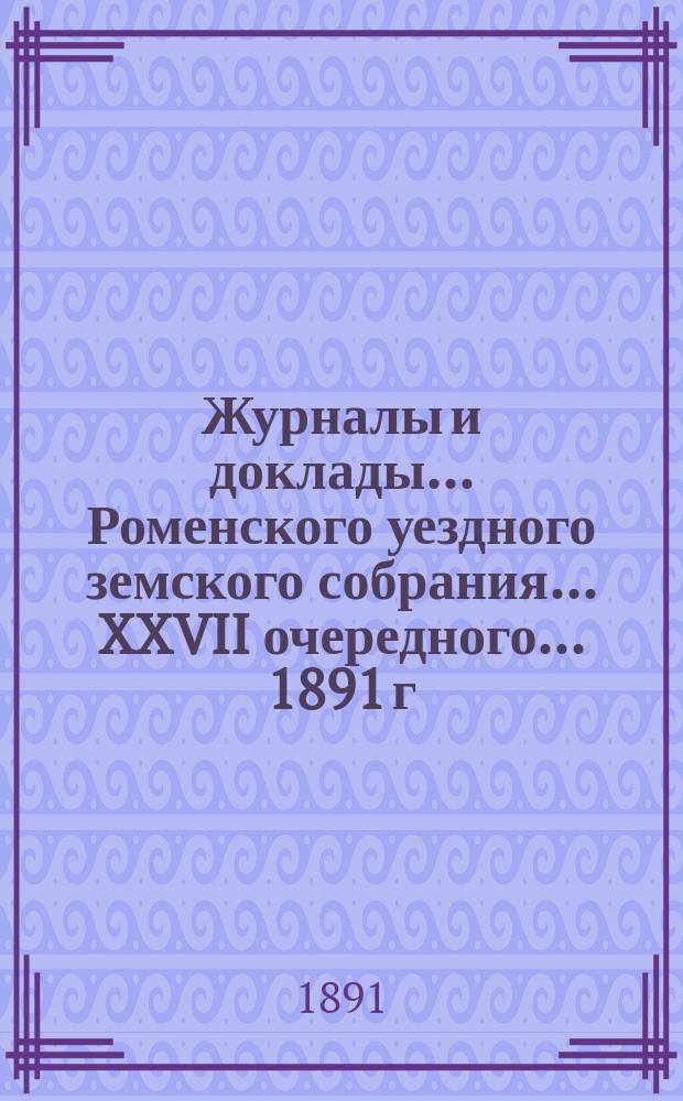 Журналы и доклады ... Роменского уездного земского собрания ... XXVII очередного ... 1891 г.