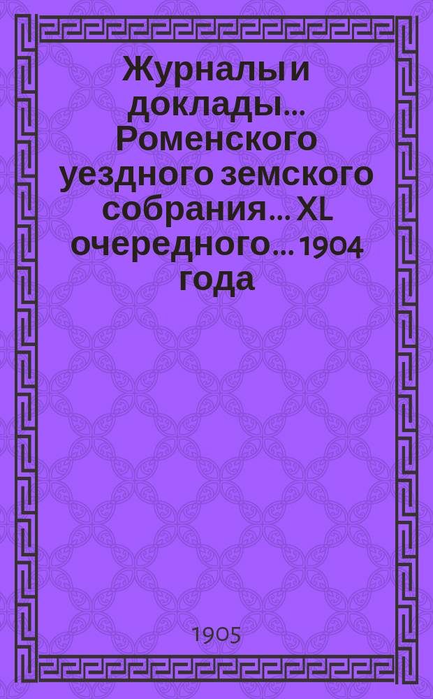 Журналы и доклады ... Роменского уездного земского собрания ... XL очередного ... 1904 года