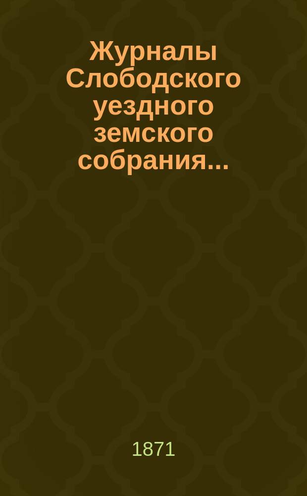Журналы Слободского уездного земского собрания... : С прил
