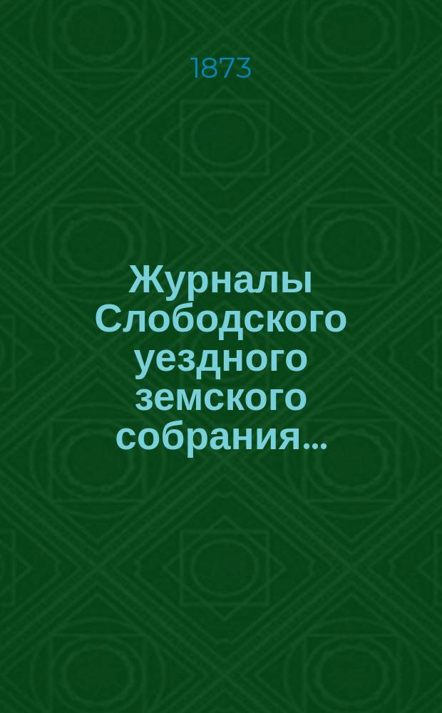 Журналы Слободского уездного земского собрания.. : С прил. экстренного созыва 15, 16 марта 1872 года