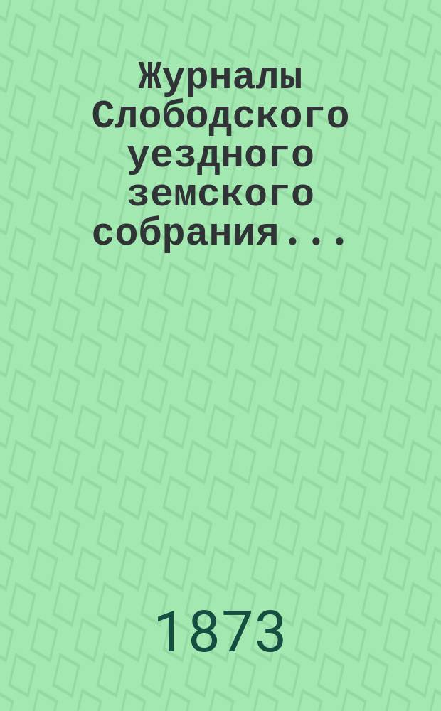 Журналы Слободского уездного земского собрания.. : С прил. VI очередного... 25 сентября - 5 октября 1872 года