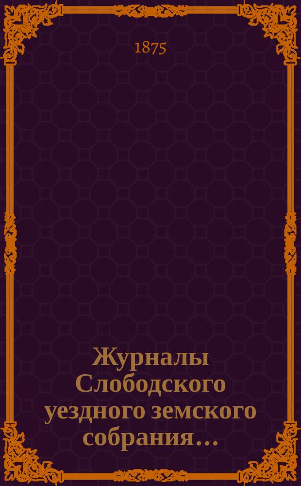 Журналы Слободского уездного земского собрания.. : С прил. VIII очередной сессии