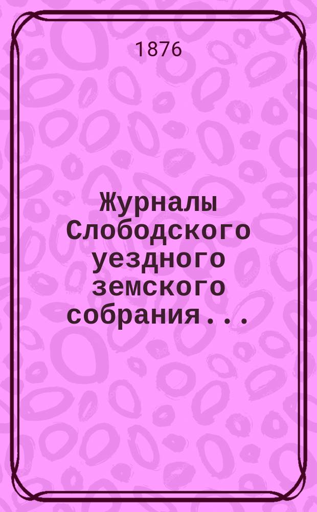 Журналы Слободского уездного земского собрания.. : С прил. IX очередной сессии за 1875 года